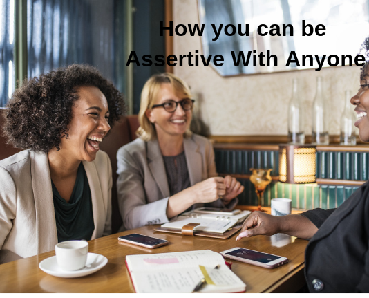 How You can be Assertive with Anyone and Why